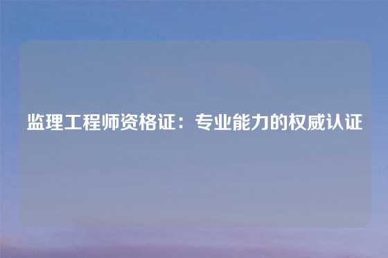 监理工程师资格证:专业能力的权威认证