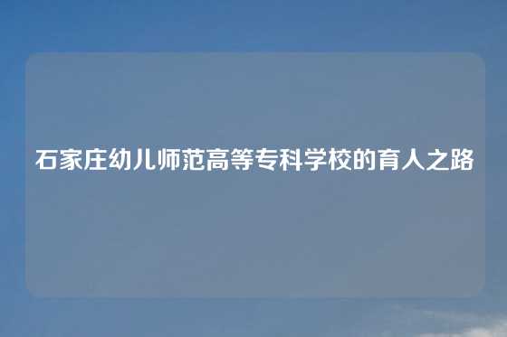 石家庄幼儿师范高等专科学校的育人之路