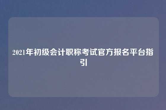 2021年初级会计职称考试官方报名平台指引