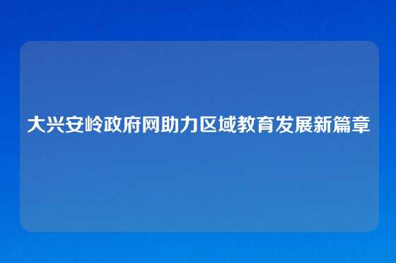 大兴安岭政府网助力区域教育发展新篇章