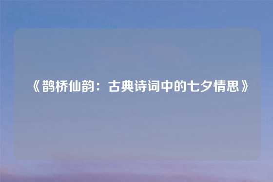 《鹊桥仙韵：古典诗词中的七夕情思》