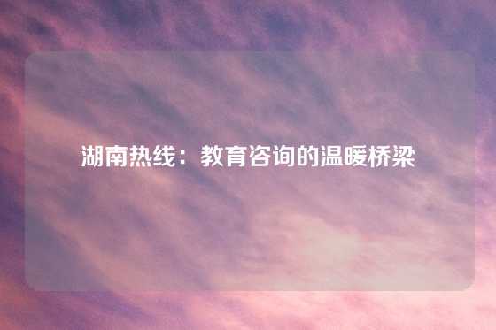 湖南热线:教育咨询的温暖桥梁