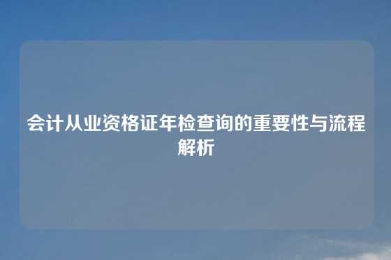 会计从业资格证年检查询的重要性与流程解析