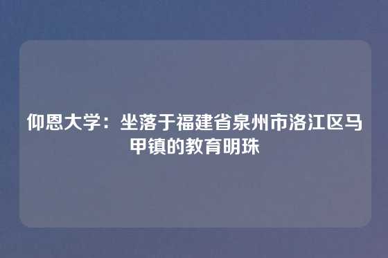 仰恩大学：坐落于福建省泉州市洛江区马甲镇的教育明珠