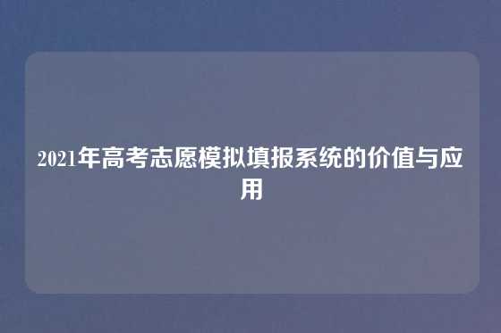 2021年高考志愿模拟填报系统的价值与应用
