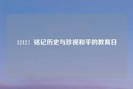 1212：铭记历史与珍视和平的教育日