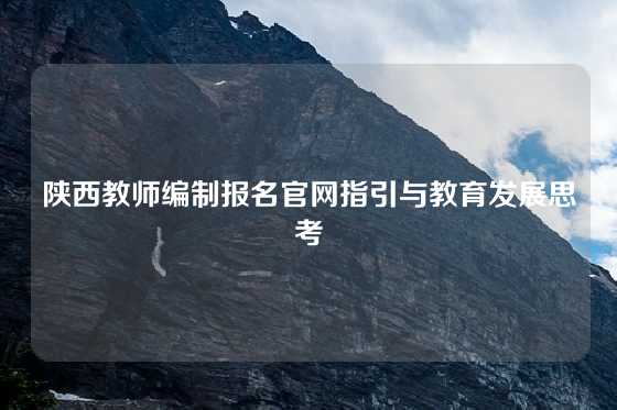 陕西教师编制报名官网指引与教育发展思考