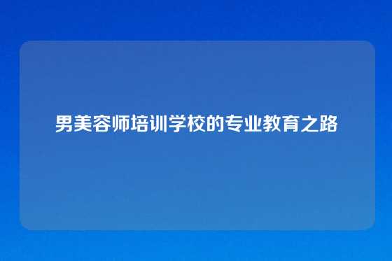 男美容师培训学校的专业教育之路