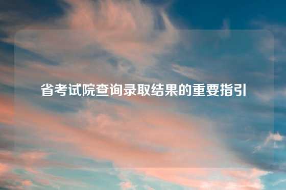 省考试院查询录取结果的重要指引