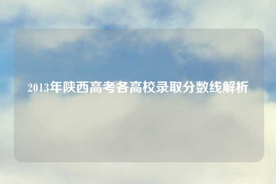 2013年陕西高考各高校录取分数线解析