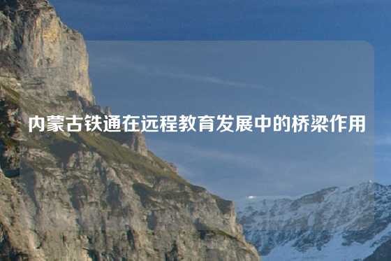 内蒙古铁通在远程教育发展中的桥梁作用