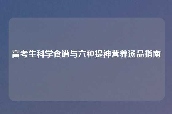 高考生科学食谱与六种提神营养汤品指南