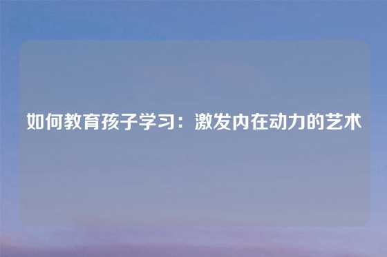 如何教育孩子学习：激发内在动力的艺术