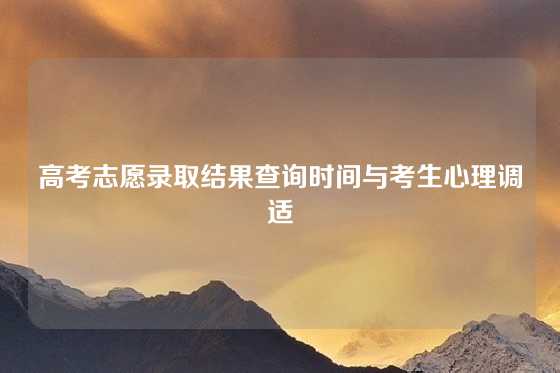 高考志愿录取结果查询时间与考生心理调适