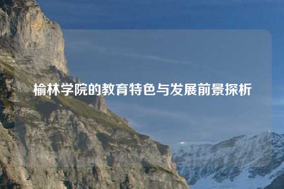 榆林学院的教育特色与发展前景探析