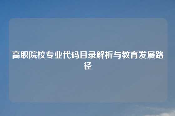 高职院校专业代码目录解析与教育发展路径