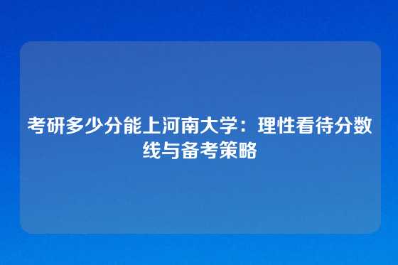 考研多少分能上河南大学:理性看待分数线与备考策略