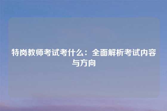 特岗教师考试考什么：全面解析考试内容与方向