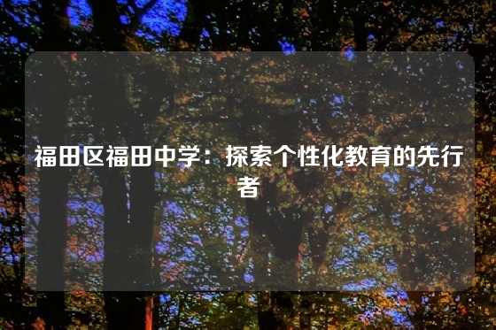福田区福田中学:探索个性化教育的先行者