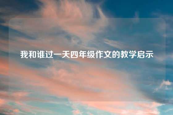 我和谁过一天四年级作文的教学启示
