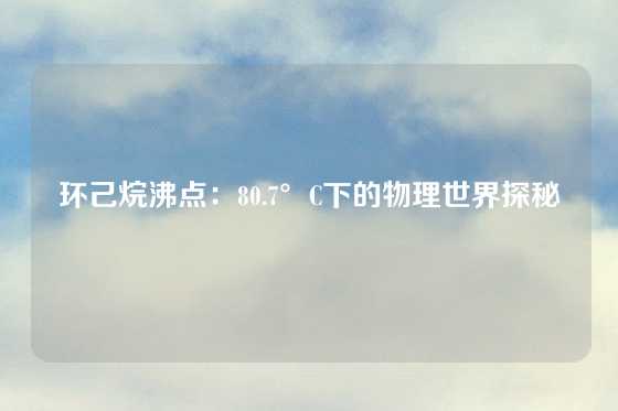 环己烷沸点：80.7°C下的物理世界探秘