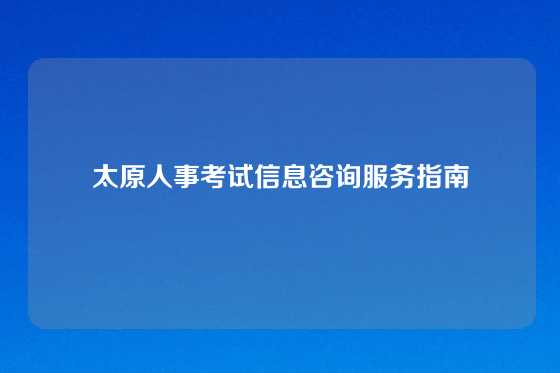 太原人事考试信息咨询服务指南
