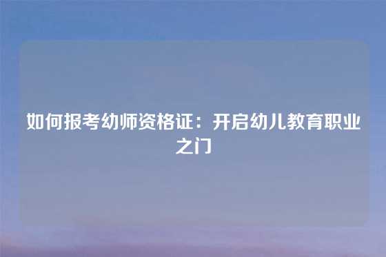 如何报考幼师资格证：开启幼儿教育职业之门