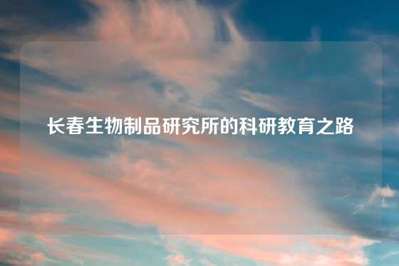 长春生物制品研究所的科研教育之路