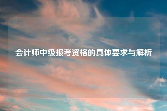 会计师中级报考资格的具体要求与解析