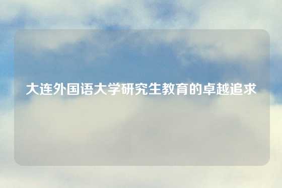 大连外国语大学研究生教育的卓越追求