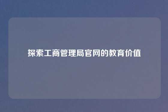 探索工商管理局官网的教育价值