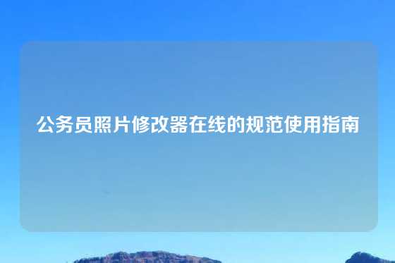 公务员照片修改器在线的规范使用指南