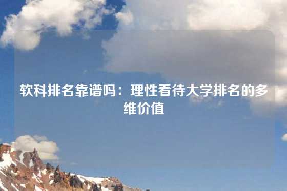 软科排名靠谱吗：理性看待大学排名的多维价值