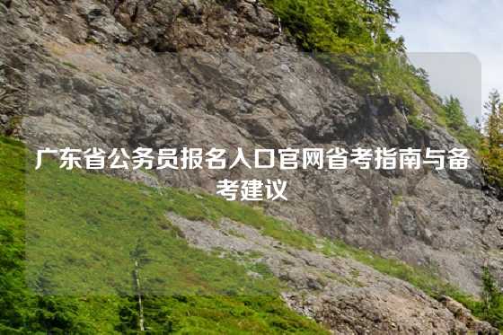广东省公务员报名入口官网省考指南与备考建议