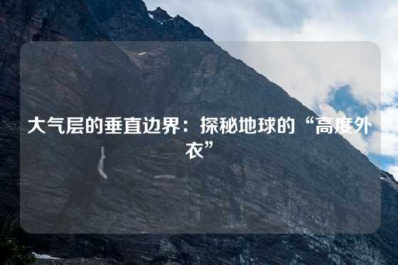 大气层的垂直边界:探秘地球的“高度外衣”