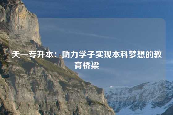 天一专升本：助力学子实现本科梦想的教育桥梁