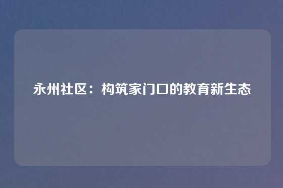 永州社区：构筑家门口的教育新生态