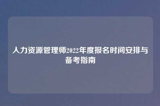 人力资源管理师2022年度报名时间安排与备考指南