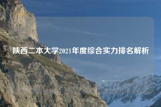 陕西二本大学2021年度综合实力排名解析