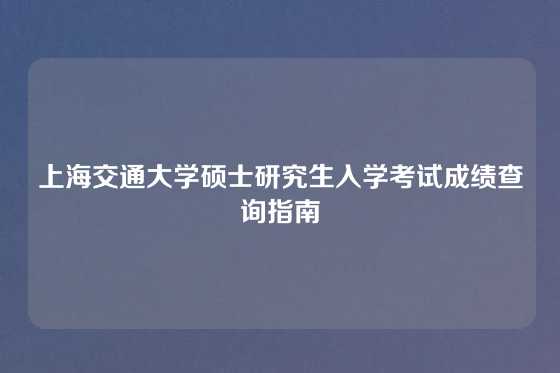 上海交通大学硕士研究生入学考试成绩查询指南