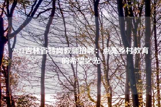 2021吉林省特岗教师招聘：点亮乡村教育的希望之光