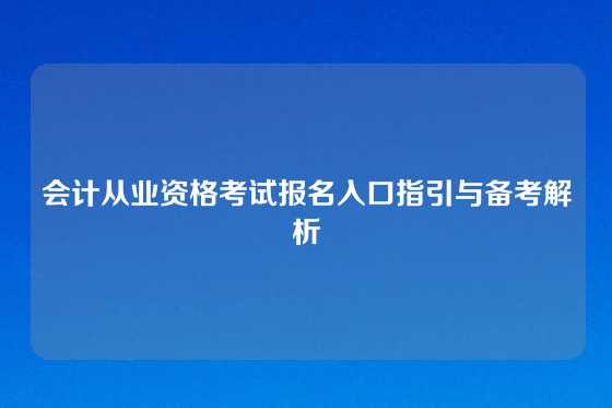会计从业资格考试报名入口指引与备考解析