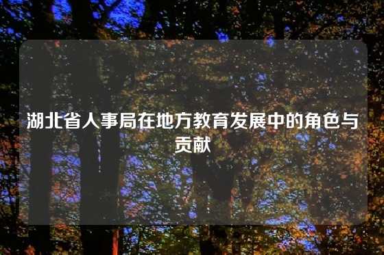 湖北省人事局在地方教育发展中的角色与贡献