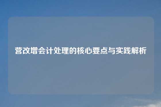 营改增会计处理的核心要点与实践解析